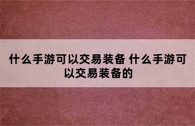 什么手游可以交易装备 什么手游可以交易装备的